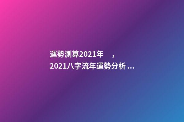 運勢測算2021年，2021八字流年運勢分析 2021年八字運勢分析，2021年運程